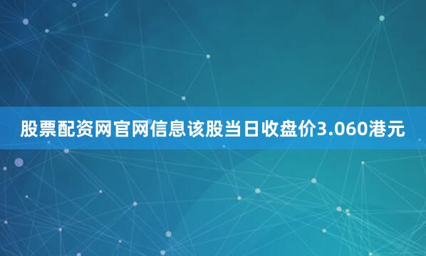 股票配资网官网信息该股当日收盘价3.060港元