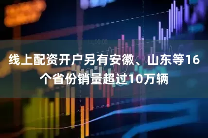 线上配资开户另有安徽、山东等16个省份销量超过10万辆