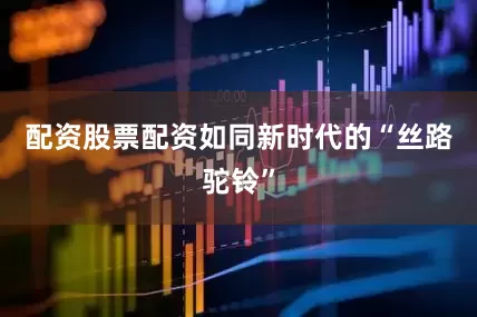 配资股票配资如同新时代的“丝路驼铃”