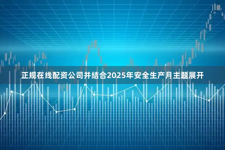 正规在线配资公司并结合2025年安全生产月主题展开