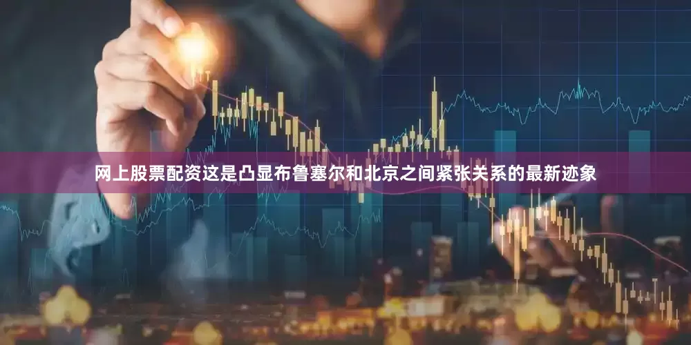 网上股票配资这是凸显布鲁塞尔和北京之间紧张关系的最新迹象