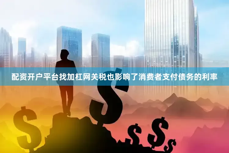 配资开户平台找加杠网　　关税也影响了消费者支付债务的利率