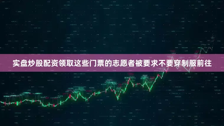 实盘炒股配资领取这些门票的志愿者被要求不要穿制服前往