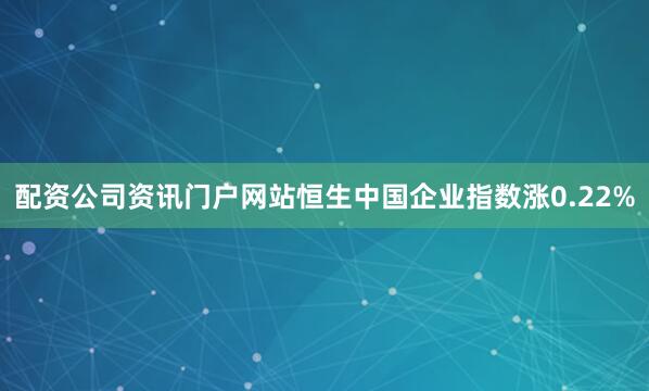 配资公司资讯门户网站恒生中国企业指数涨0.22%