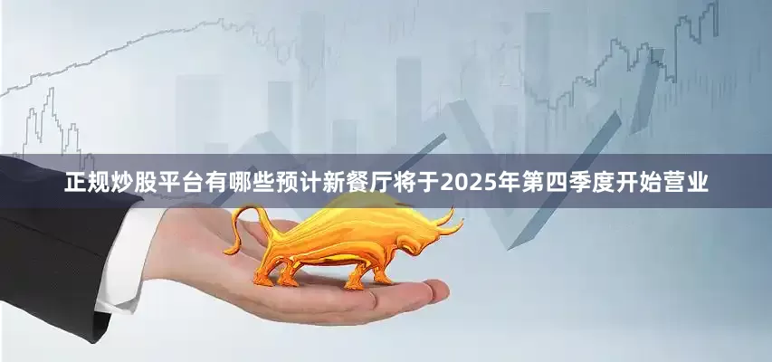 正规炒股平台有哪些预计新餐厅将于2025年第四季度开始营业