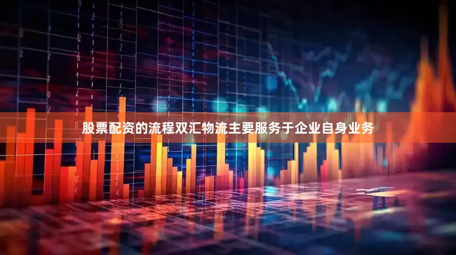股票配资的流程双汇物流主要服务于企业自身业务