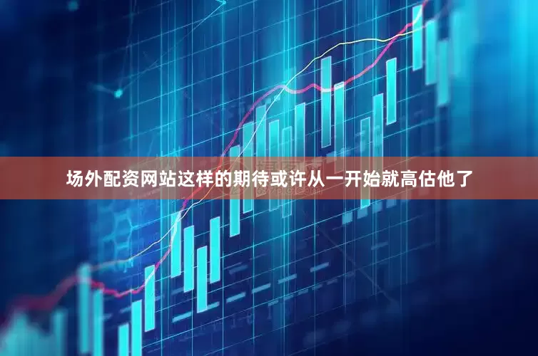 场外配资网站这样的期待或许从一开始就高估他了