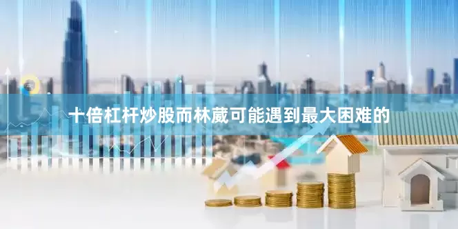 十倍杠杆炒股而林葳可能遇到最大困难的