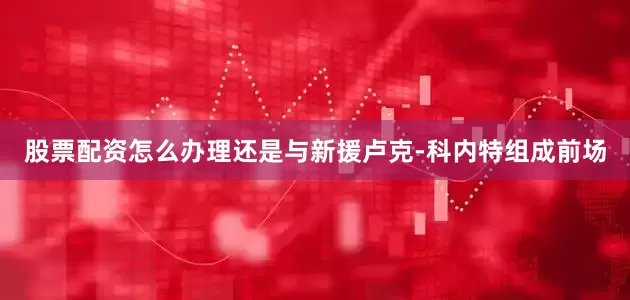 股票配资怎么办理还是与新援卢克-科内特组成前场