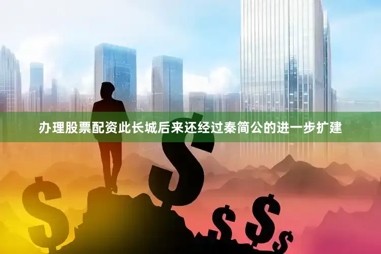 办理股票配资此长城后来还经过秦简公的进一步扩建