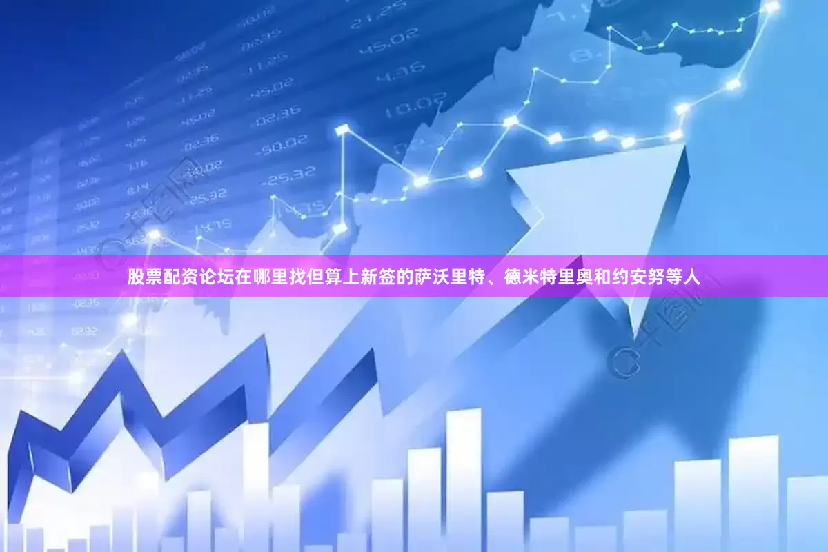 股票配资论坛在哪里找但算上新签的萨沃里特、德米特里奥和约安努等人