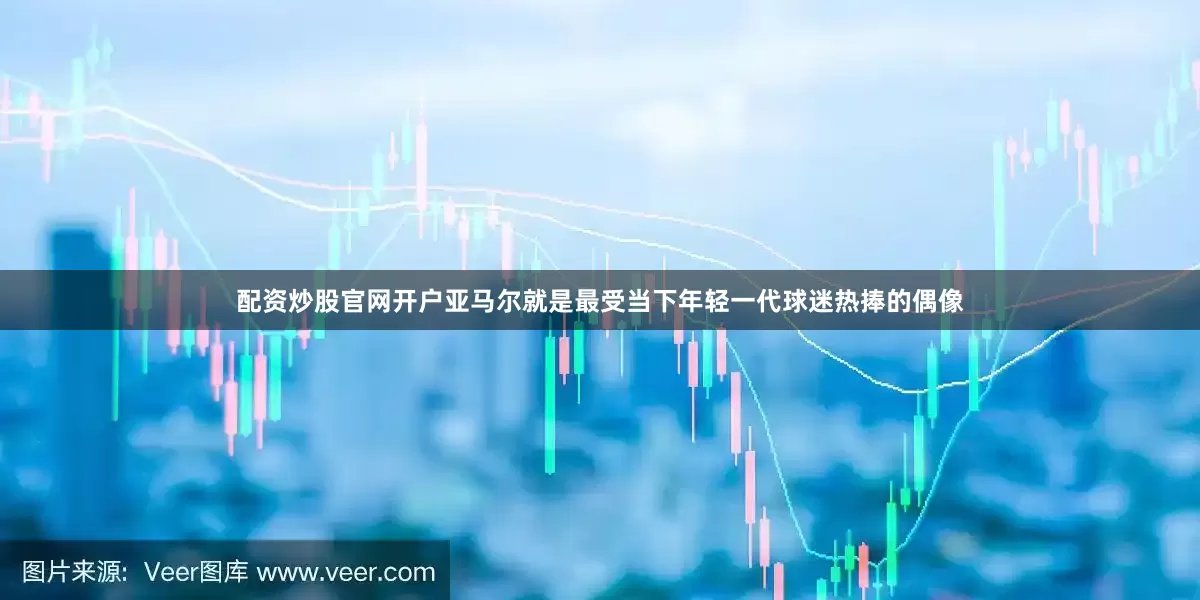 配资炒股官网开户　　亚马尔就是最受当下年轻一代球迷热捧的偶像