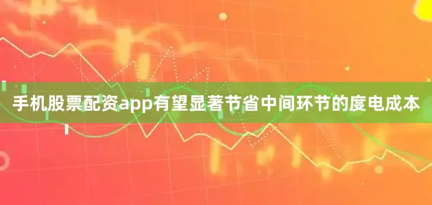 手机股票配资app有望显著节省中间环节的度电成本