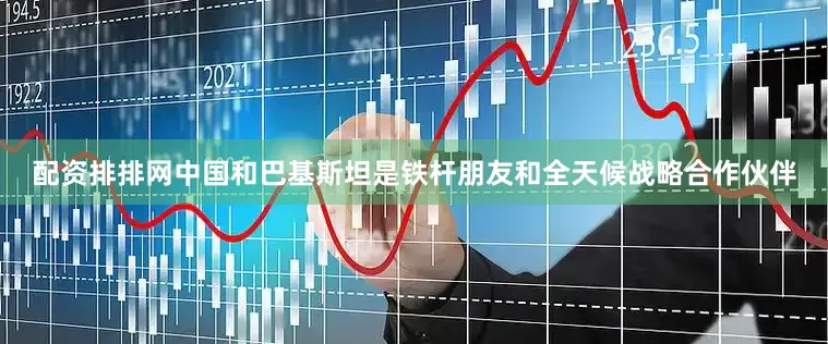 配资排排网中国和巴基斯坦是铁杆朋友和全天候战略合作伙伴