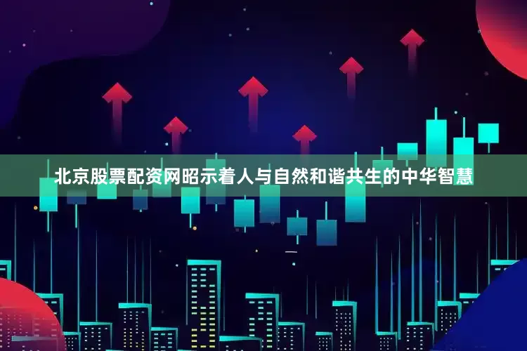 北京股票配资网昭示着人与自然和谐共生的中华智慧