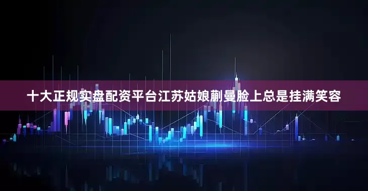 十大正规实盘配资平台江苏姑娘蒯曼脸上总是挂满笑容