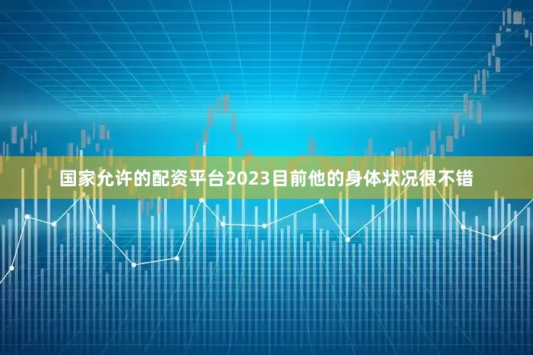 国家允许的配资平台2023目前他的身体状况很不错