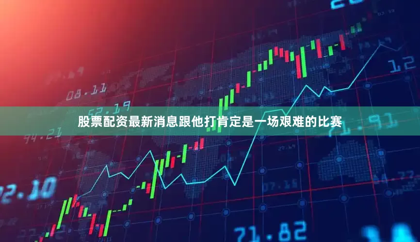 股票配资最新消息跟他打肯定是一场艰难的比赛