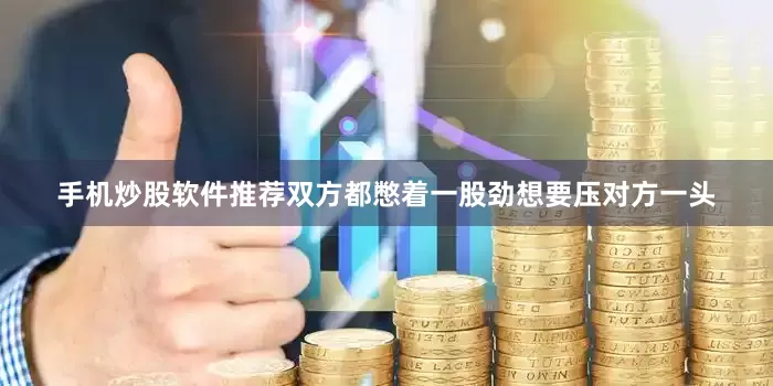 手机炒股软件推荐双方都憋着一股劲想要压对方一头