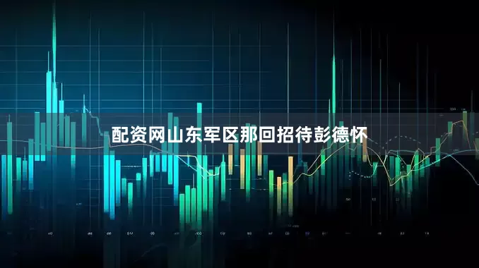 配资网山东军区那回招待彭德怀