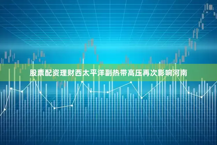 股票配资理财西太平洋副热带高压再次影响河南