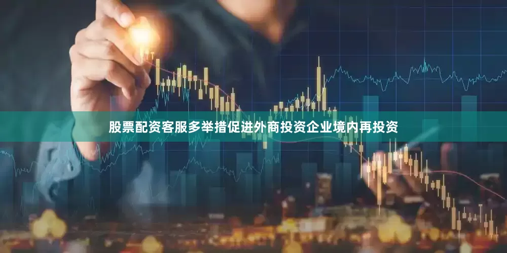 股票配资客服多举措促进外商投资企业境内再投资