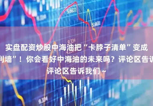 实盘配资炒股中海油把“卡脖子清单”变成了“专利墙”！你会看好中海油的未来吗？评论区告诉我们～