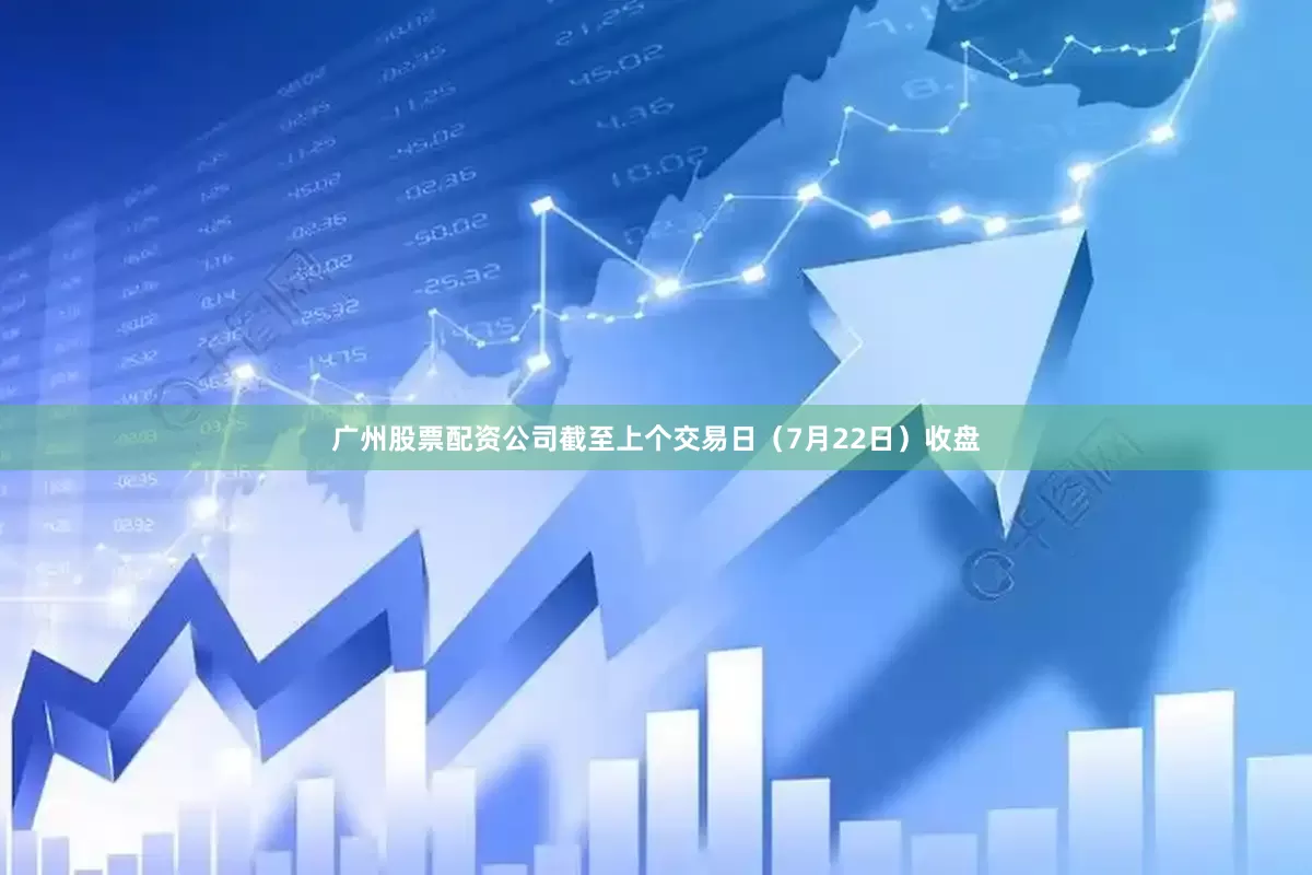 广州股票配资公司截至上个交易日（7月22日）收盘