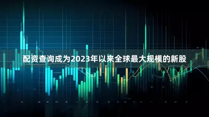 配资查询成为2023年以来全球最大规模的新股