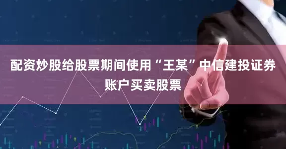 配资炒股给股票期间使用“王某”中信建投证券账户买卖股票