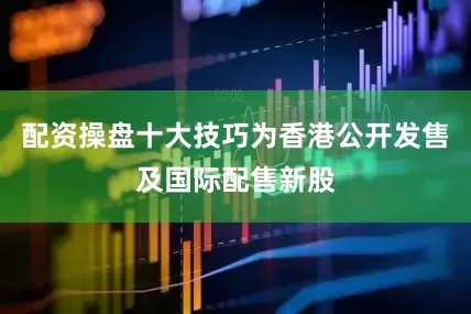 配资操盘十大技巧为香港公开发售及国际配售新股