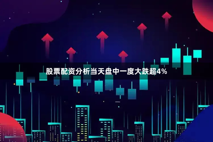 股票配资分析当天盘中一度大跌超4%