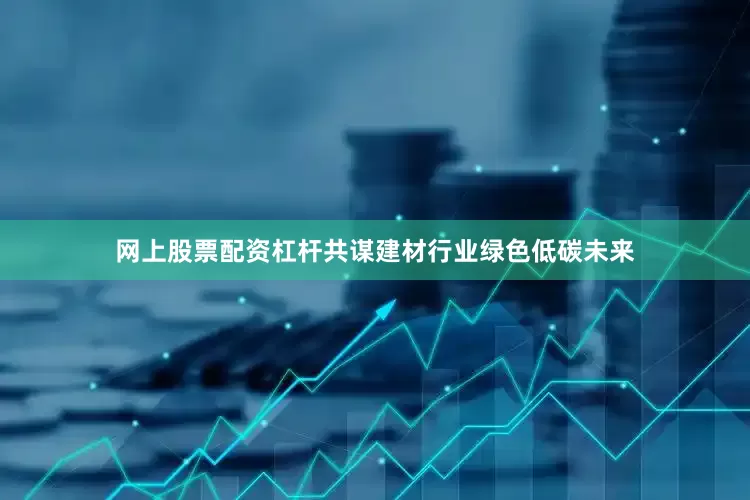 网上股票配资杠杆共谋建材行业绿色低碳未来