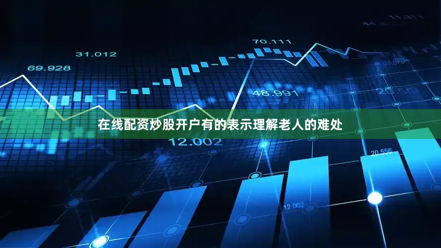 在线配资炒股开户有的表示理解老人的难处