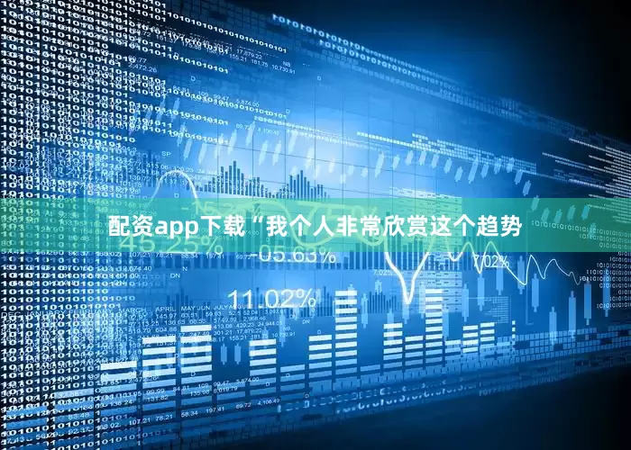 配资app下载“我个人非常欣赏这个趋势