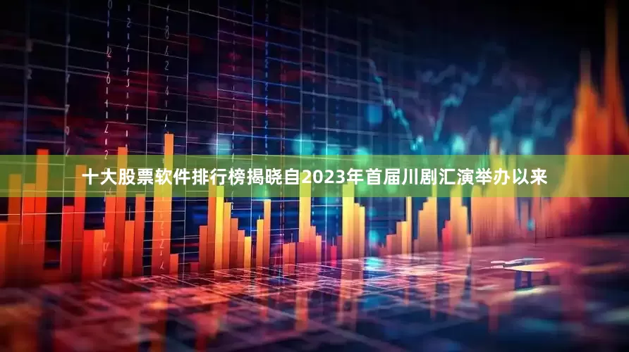 十大股票软件排行榜揭晓自2023年首届川剧汇演举办以来