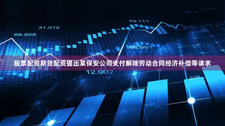 股票配资期货配资提出某保安公司支付解除劳动合同经济补偿等请求