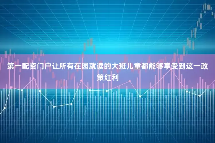 第一配资门户让所有在园就读的大班儿童都能够享受到这一政策红利