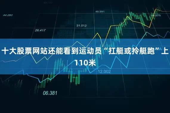 十大股票网站还能看到运动员“扛艇或拎艇跑”上110米